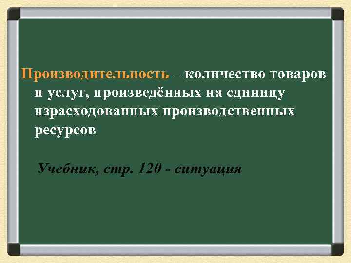 Производительность – количество товаров и услуг, произведённых на единицу израсходованных производственных ресурсов Учебник, стр.