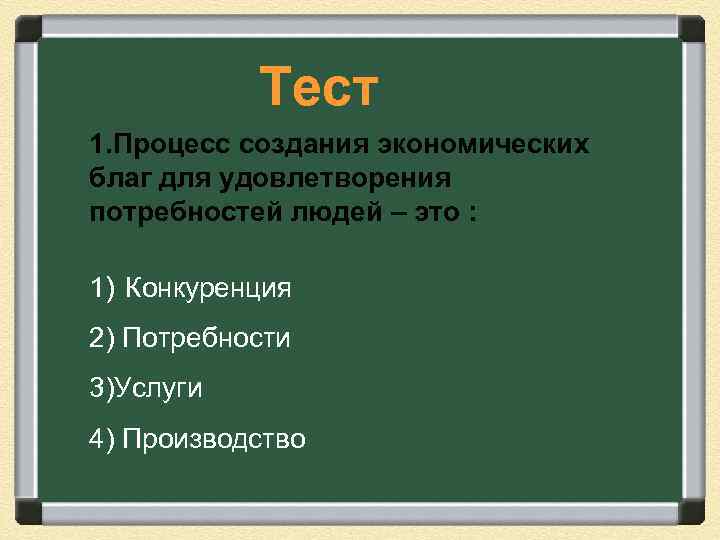 Тест 1. Процесс создания экономических благ для удовлетворения потребностей людей – это : 1)