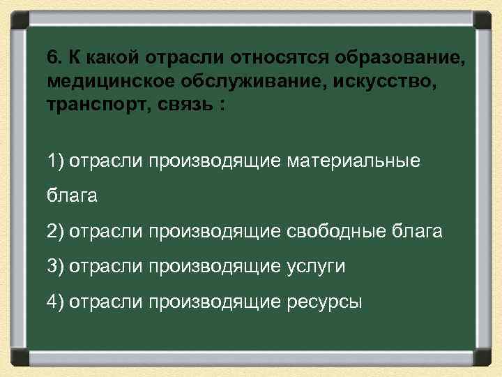 6. К какой отрасли относятся образование, медицинское обслуживание, искусство, транспорт, связь : 1) отрасли