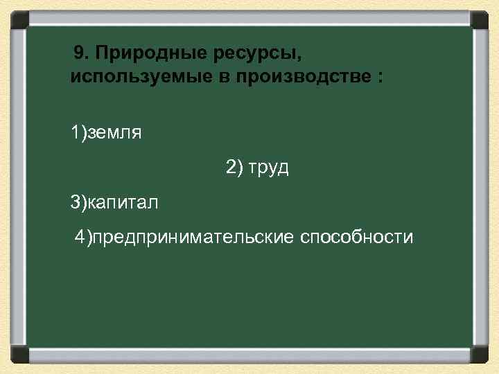  9. Природные ресурсы, используемые в производстве : 1)земля 2) труд 3)капитал 4)предпринимательские способности