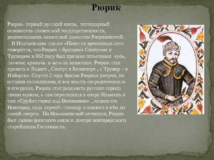 Рюрик- первый русский князь, легендарный основатель славянской государственности, родоначальник княжеской династии Рюриковичей. В Ипатьевском