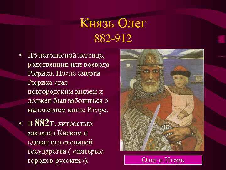 Князь Олег 882 -912 • По летописной легенде, родственник или воевода Рюрика. После смерти