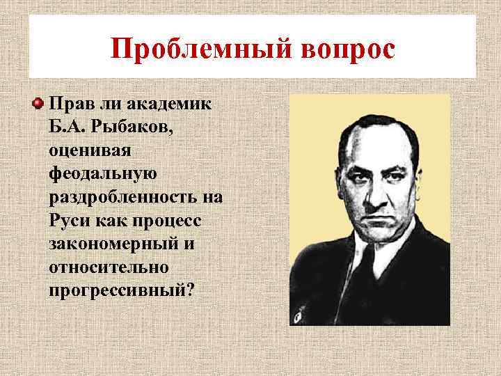 Проблемный вопрос Прав ли академик Б. А. Рыбаков, оценивая феодальную раздробленность на Руси как