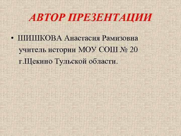 АВТОР ПРЕЗЕНТАЦИИ • ШИШКОВА Анастасия Рамизовна учитель истории МОУ СОШ № 20 г. Щекино