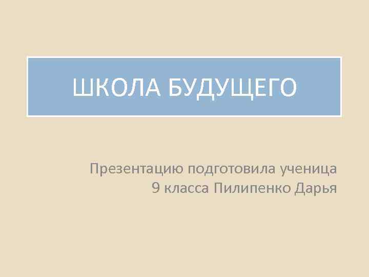 ШКОЛА БУДУЩЕГО Презентацию подготовила ученица 9 класса Пилипенко Дарья 