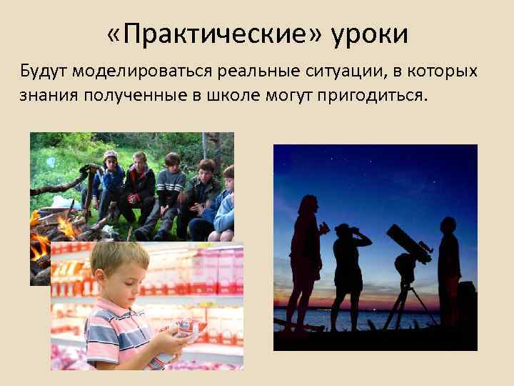  «Практические» уроки Будут моделироваться реальные ситуации, в которых знания полученные в школе могут