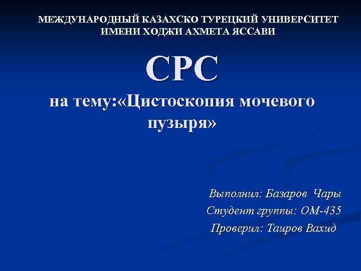 МЕЖДУНАРОДНЫЙ КАЗАХСКО ТУРЕЦКИЙ УНИВЕРСИТЕТ ИМЕНИ ХОДЖИ АХМЕТА ЯССАВИ СРС на тему: «Цистоскопия мочевого пузыря»