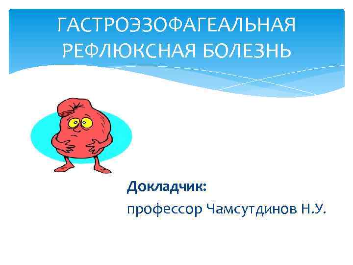 ГАСТРОЭЗОФАГЕАЛЬНАЯ РЕФЛЮКСНАЯ БОЛЕЗНЬ Докладчик: профессор Чамсутдинов Н. У. 