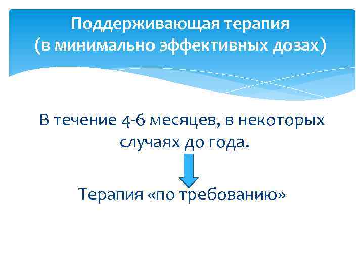 Поддерживающая терапия (в минимально эффективных дозах) В течение 4 -6 месяцев, в некоторых случаях