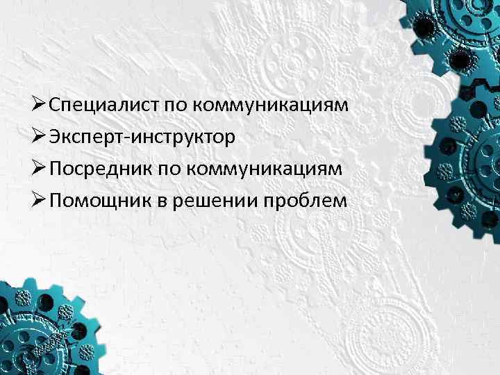 Ø Специалист по коммуникациям Ø Эксперт-инструктор Ø Посредник по коммуникациям Ø Помощник в решении
