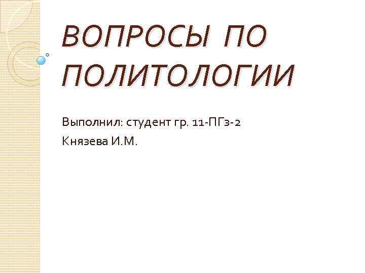 ВОПРОСЫ ПО ПОЛИТОЛОГИИ Выполнил: студент гр. 11 ПГз 2 Князева И. М. 