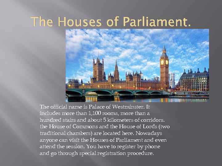 The Houses of Parliament. The official name is Palace of Westminster. It includes more