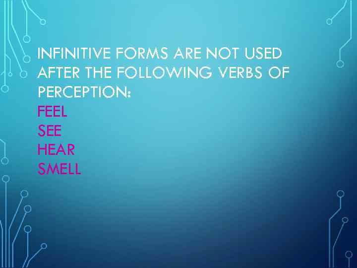 INFINITIVE FORMS ARE NOT USED AFTER THE FOLLOWING VERBS OF PERCEPTION: FEEL SEE HEAR
