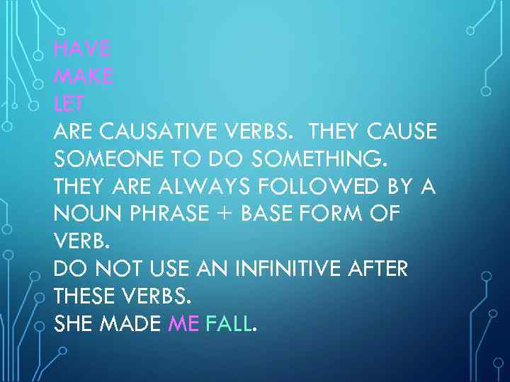HAVE MAKE LET ARE CAUSATIVE VERBS. THEY CAUSE SOMEONE TO DO SOMETHING. THEY ARE