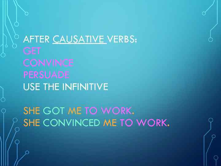 AFTER CAUSATIVE VERBS: GET CONVINCE PERSUADE USE THE INFINITIVE SHE GOT ME TO WORK.