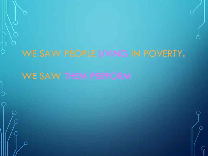 WE SAW PEOPLE LIVING IN POVERTY. WE SAW THEM PERFORM 