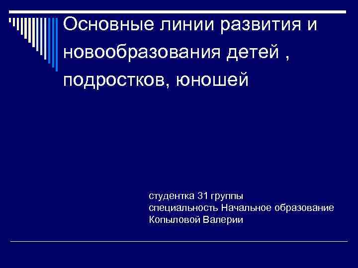 Основные линии развития и новообразования детей , подростков, юношей студентка 31 группы специальность Начальное