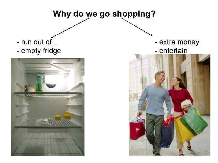 Why do we go shopping? - run out of… - empty fridge - extra