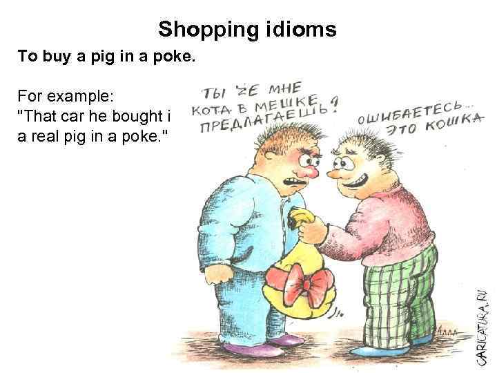 Shopping idioms To buy a pig in a poke. For example: 