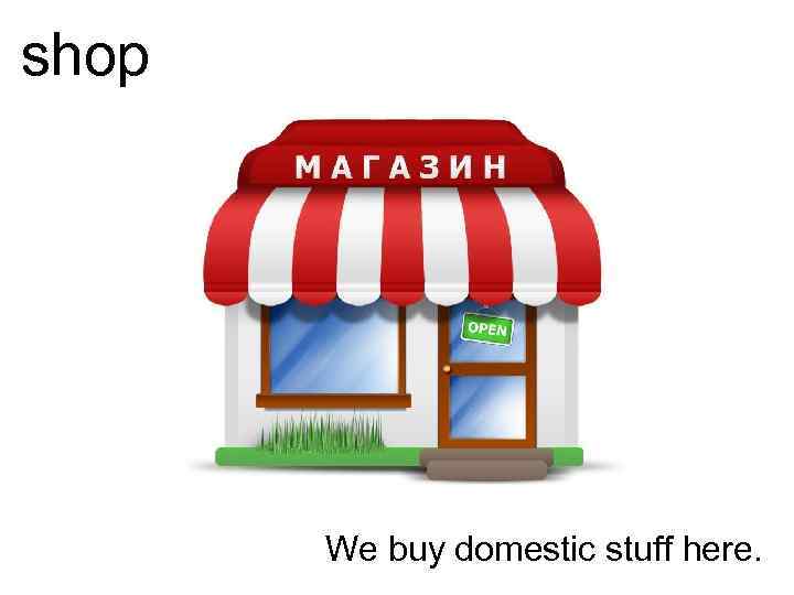 shop We buy domestic stuff here. 