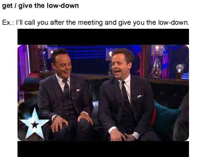 get / give the low-down Ex. : I’ll call you after the meeting and