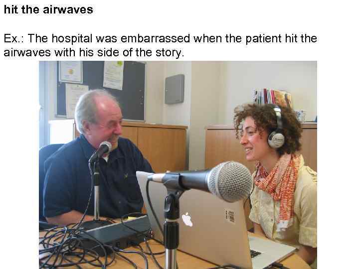 hit the airwaves Ex. : The hospital was embarrassed when the patient hit the