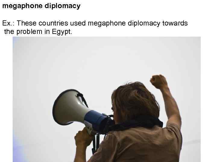 megaphone diplomacy Ex. : These countries used megaphone diplomacy towards the problem in Egypt.