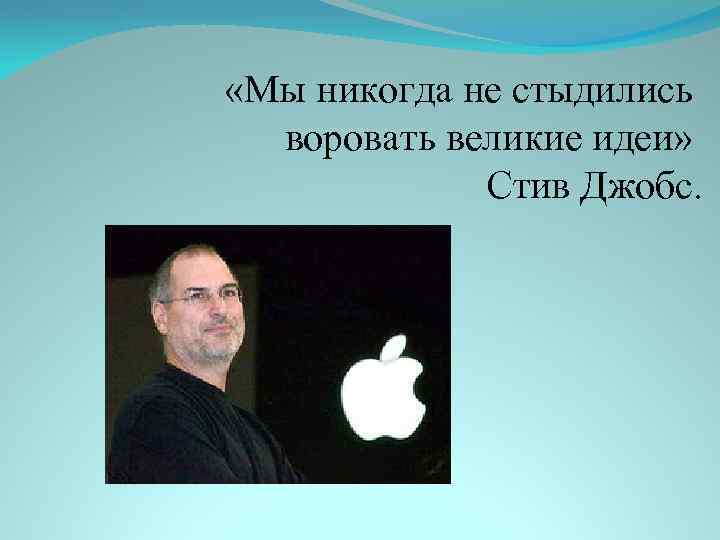  «Мы никогда не стыдились воровать великие идеи» Стив Джобс. 