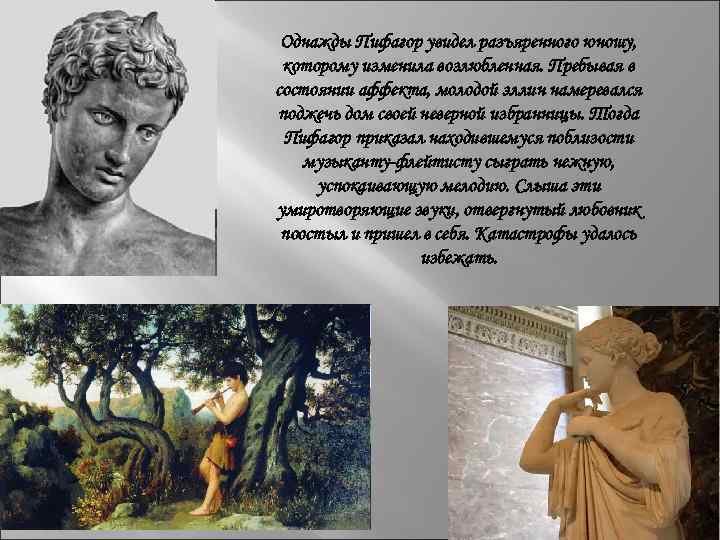 Однажды Пифагор увидел разъяренного юношу, которому изменила возлюбленная. Пребывая в состоянии аффекта, молодой эллин