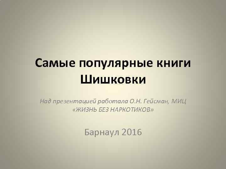 Самые популярные книги Шишковки Над презентацией работала О. Н. Гейсман, МИЦ «ЖИЗНЬ БЕЗ НАРКОТИКОВ»