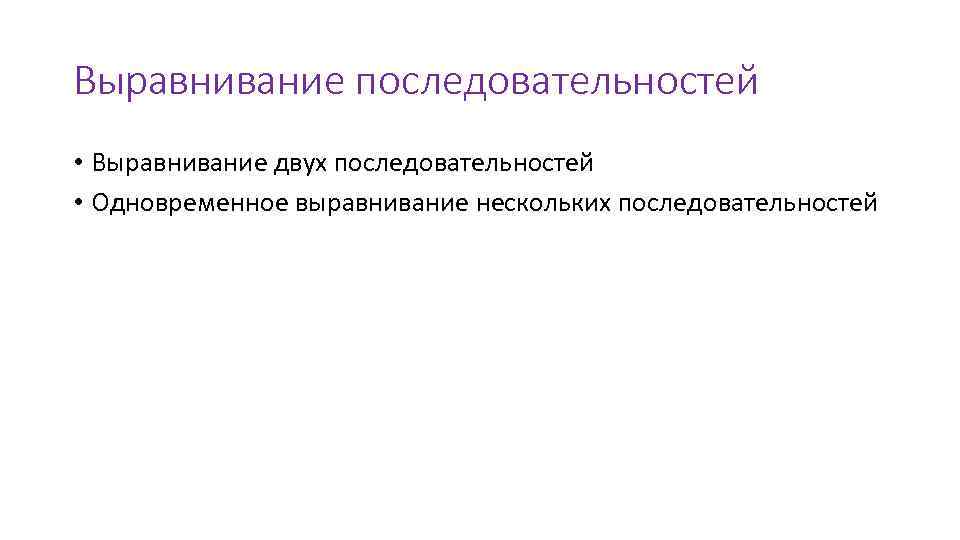 Выравнивание последовательностей • Выравнивание двух последовательностей • Одновременное выравнивание нескольких последовательностей 