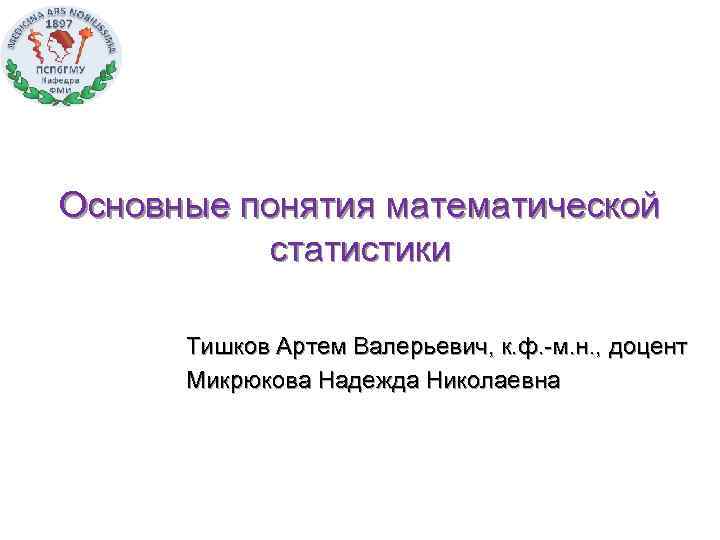 Основные понятия математической статистики Тишков Артем Валерьевич, к. ф. -м. н. , доцент Микрюкова