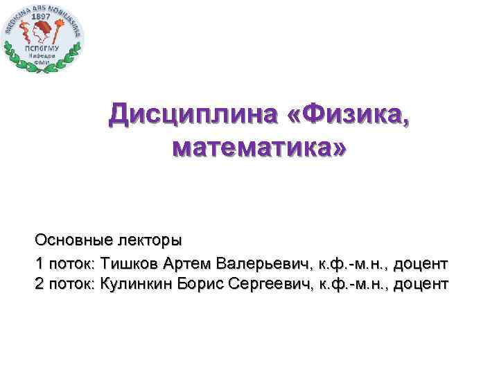 Дисциплина «Физика, математика» Основные лекторы 1 поток: Тишков Артем Валерьевич, к. ф. -м. н.