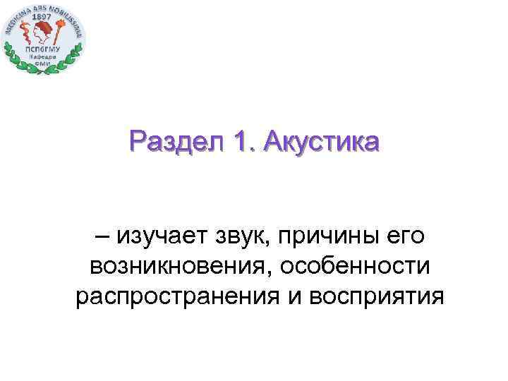 Раздел 1. Акустика – изучает звук, причины его возникновения, особенности распространения и восприятия 