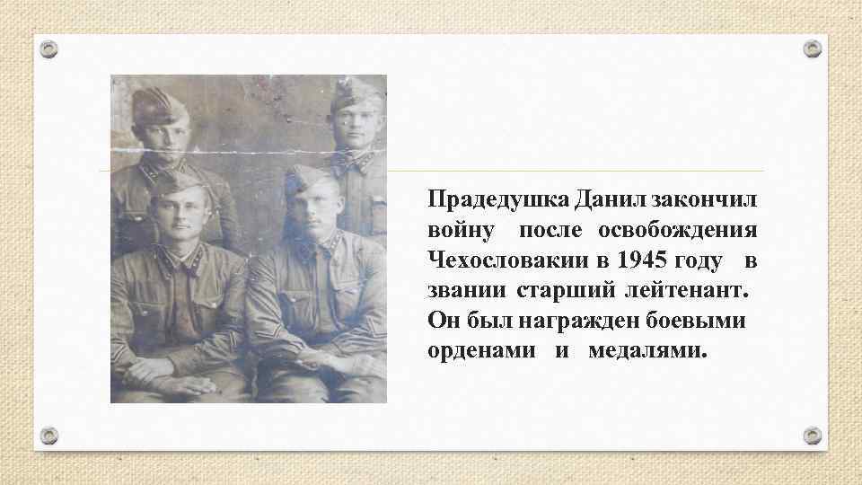 Прадедушка Данил закончил войну после освобождения Чехословакии в 1945 году в звании старший лейтенант.