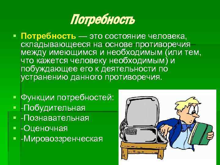 Потребность § Потребность — это состояние человека, складывающееся на основе противоречия между имеющимся и