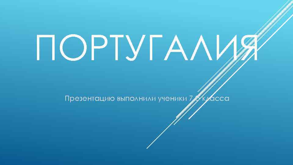 ПОРТУГАЛИЯ Презентацию выполнили ученики 7 б класса 