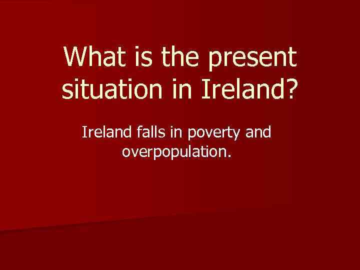 What is the present situation in Ireland? Ireland falls in poverty and overpopulation. 