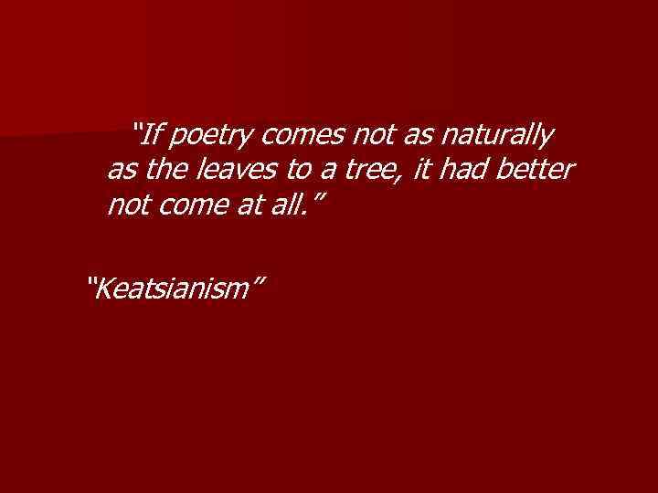 “If poetry comes not as naturally as the leaves to a tree, it had