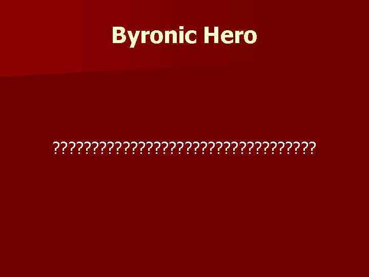 Byronic Hero ? ? ? ? ? ? ? ? ? 