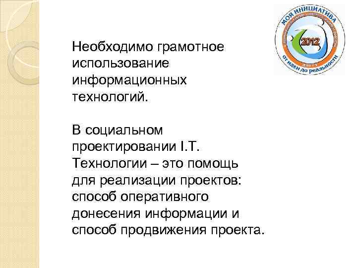 Необходимо грамотное использование информационных технологий. В социальном проектировании I. T. Технологии – это помощь