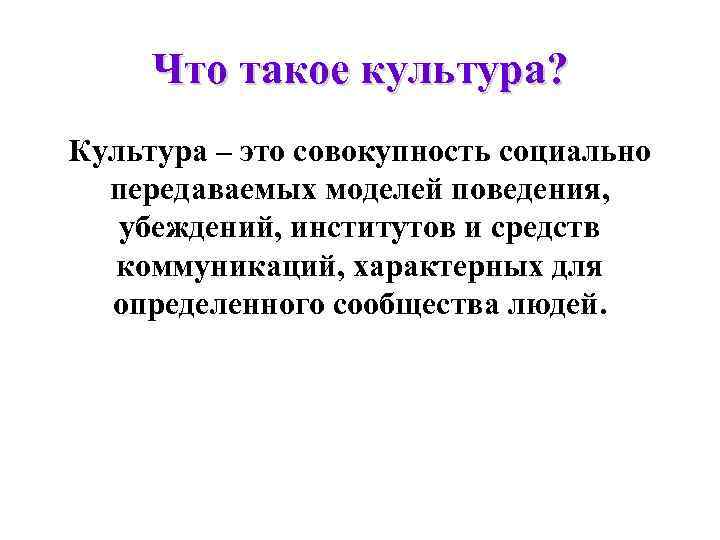 Что такое культура? Культура – это совокупность социально передаваемых моделей поведения, убеждений, институтов и