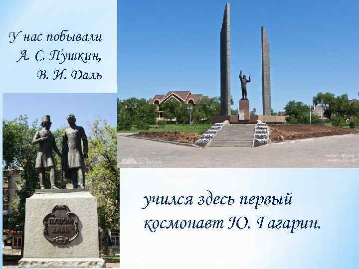 У нас побывали А. С. Пушкин, В. И. Даль учился здесь первый космонавт Ю.