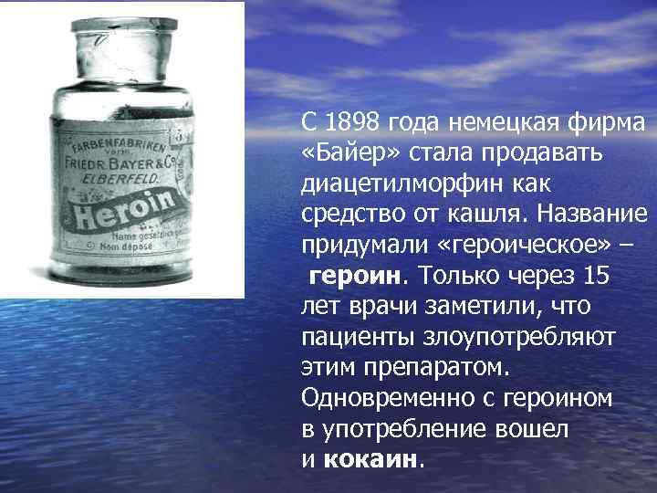 С 1898 года немецкая фирма «Байер» стала продавать диацетилморфин как средство от кашля. Название