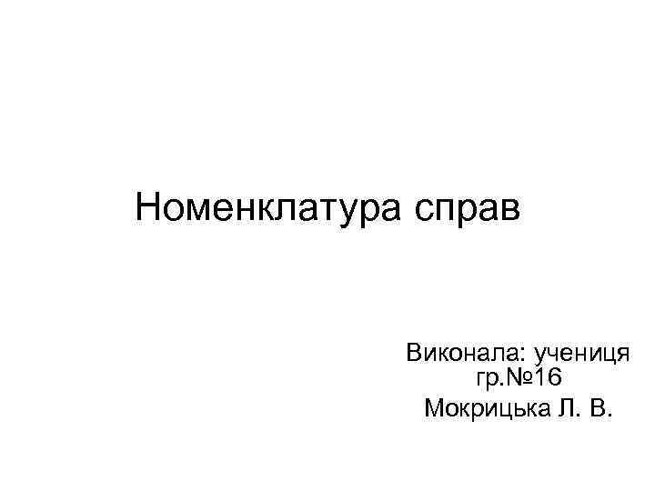 Номенклатура справ Виконала: учениця гр. № 16 Мокрицька Л. В. 