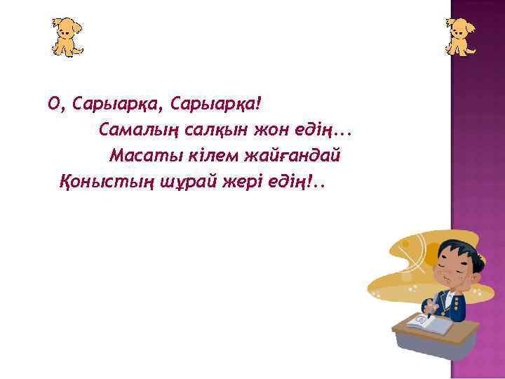 О, Сарыарқа! Самалың салқын жон едің. . . Масаты кілем жайғандай Қоныстың шұрай жері