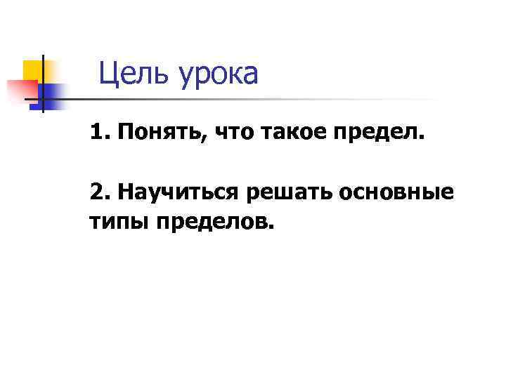 Цель урока 1. Понять, что такое предел. 2. Научиться решать основные типы пределов. 