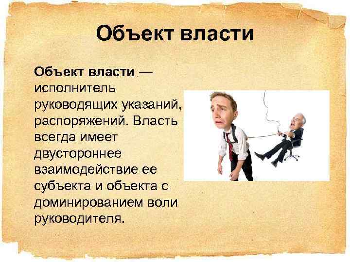 Объект власти — исполнитель руководящих указаний, распоряжений. Власть всегда имеет двустороннее взаимодействие ее субъекта