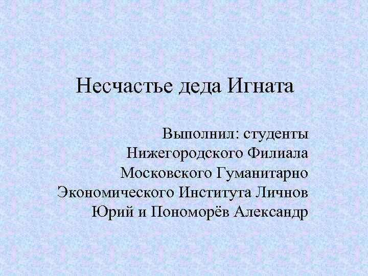 Несчастье деда Игната Выполнил: студенты Нижегородского Филиала Московского Гуманитарно Экономического Института Личнов Юрий и