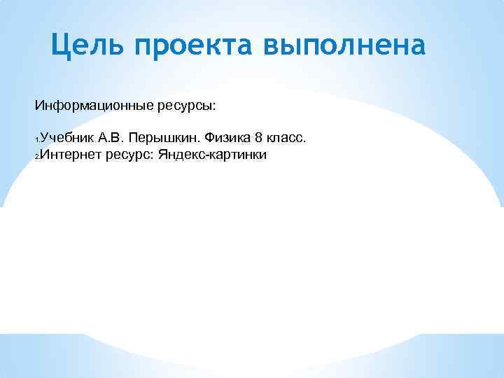Цель проекта выполнена Информационные ресурсы: Учебник А. В. Перышкин. Физика 8 класс. 2. Интернет